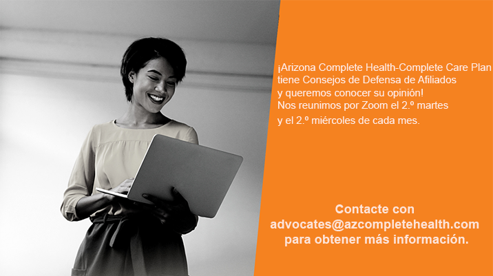 ¡Arizona Complete Health-Complete Care Plan tiene Consejos de Defensa de Afiliados y queremos conocer su opinión! Nos reunimos por Zoom el 2.º martes y el 2.º miércoles de cada mes. Contacte con advocates@azcompletehealth.com para obtener más información.